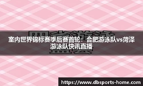 室内世界锦标赛季后赛首轮：合肥游泳队vs菏泽游泳队快讯直播